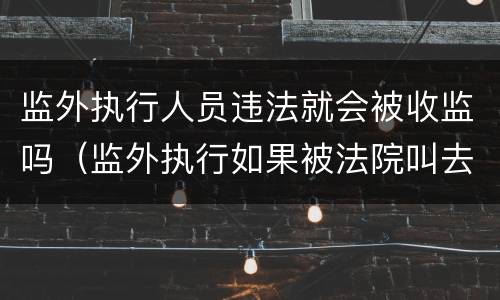 监外执行人员违法就会被收监吗（监外执行如果被法院叫去会不会收监）