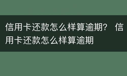 信用卡还款怎么样算逾期？ 信用卡还款怎么样算逾期