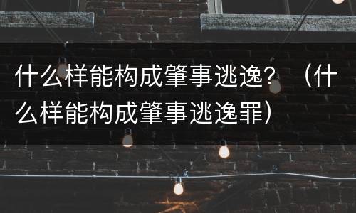 什么样能构成肇事逃逸？（什么样能构成肇事逃逸罪）