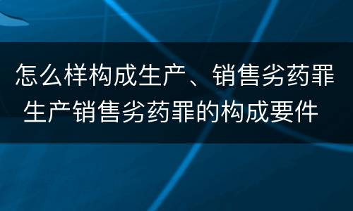 怎么样构成生产、销售劣药罪 生产销售劣药罪的构成要件