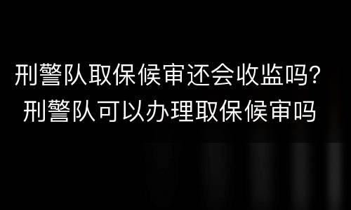 刑警队取保候审还会收监吗？ 刑警队可以办理取保候审吗