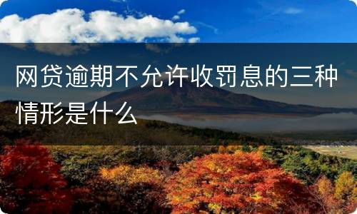 网贷逾期不允许收罚息的三种情形是什么