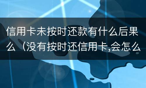 信用卡未按时还款有什么后果么（没有按时还信用卡,会怎么样）