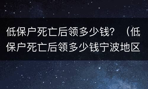 低保户死亡后领多少钱？（低保户死亡后领多少钱宁波地区）