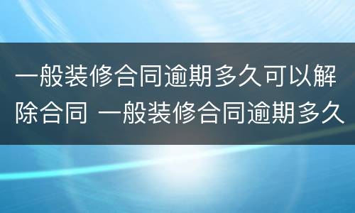 一般装修合同逾期多久可以解除合同 一般装修合同逾期多久可以解除合同呢