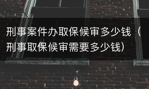 刑事案件办取保候审多少钱（刑事取保候审需要多少钱）