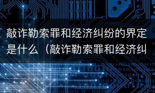 敲诈勒索罪和经济纠纷的界定是什么（敲诈勒索罪和经济纠纷的界定是什么标准）