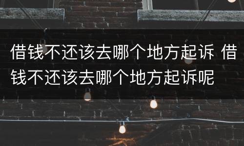 借钱不还该去哪个地方起诉 借钱不还该去哪个地方起诉呢