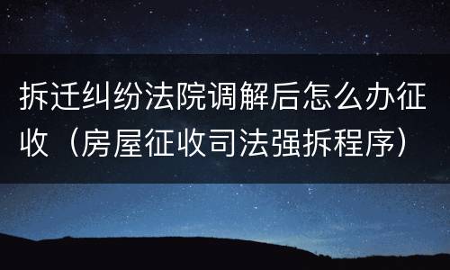 拆迁纠纷法院调解后怎么办征收（房屋征收司法强拆程序）