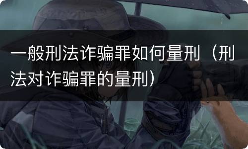 一般刑法诈骗罪如何量刑（刑法对诈骗罪的量刑）