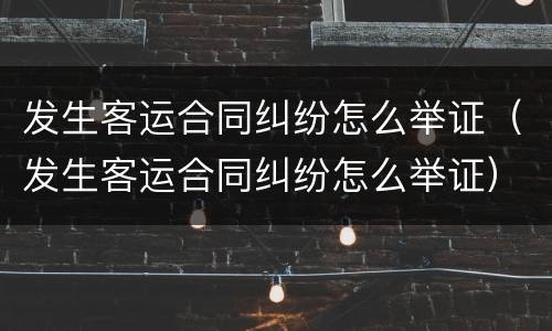 发生客运合同纠纷怎么举证（发生客运合同纠纷怎么举证）