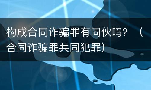 构成合同诈骗罪有同伙吗？（合同诈骗罪共同犯罪）