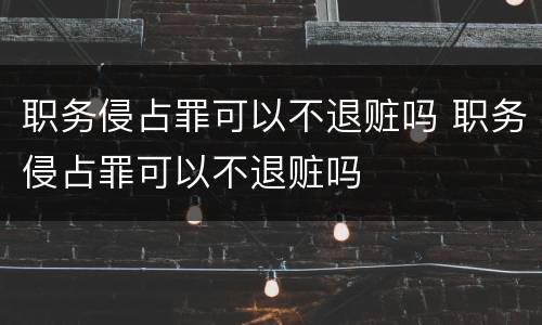 职务侵占罪可以不退赃吗 职务侵占罪可以不退赃吗