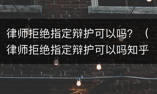 律师拒绝指定辩护可以吗？（律师拒绝指定辩护可以吗知乎）