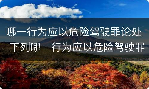 哪一行为应以危险驾驶罪论处 下列哪一行为应以危险驾驶罪论处?