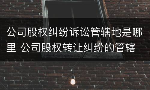 公司股权纠纷诉讼管辖地是哪里 公司股权转让纠纷的管辖