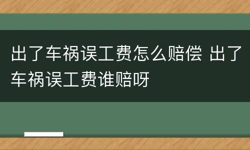 出了车祸误工费怎么赔偿 出了车祸误工费谁赔呀