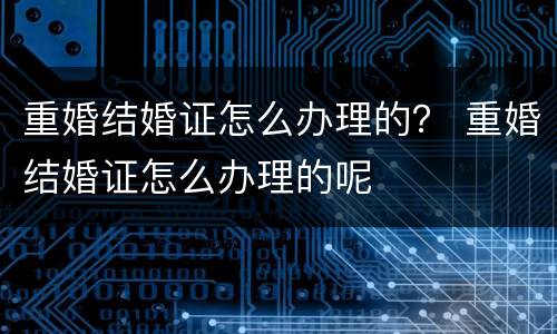 重婚结婚证怎么办理的？ 重婚结婚证怎么办理的呢