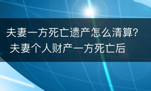 夫妻一方死亡遗产怎么清算？ 夫妻个人财产一方死亡后
