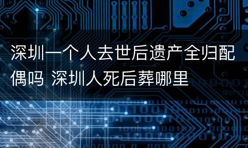 深圳一个人去世后遗产全归配偶吗 深圳人死后葬哪里