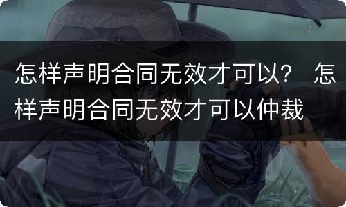 怎样声明合同无效才可以？ 怎样声明合同无效才可以仲裁