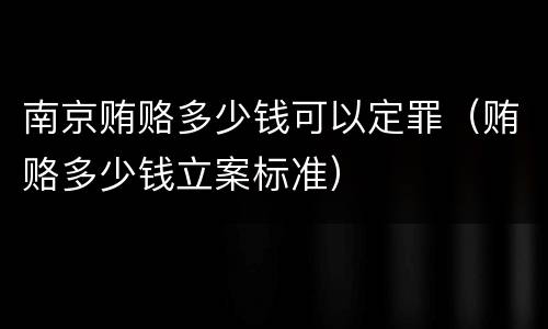 南京贿赂多少钱可以定罪（贿赂多少钱立案标准）
