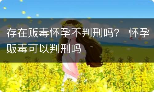 存在贩毒怀孕不判刑吗？ 怀孕贩毒可以判刑吗