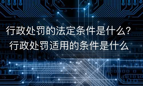 行政处罚的法定条件是什么？ 行政处罚适用的条件是什么