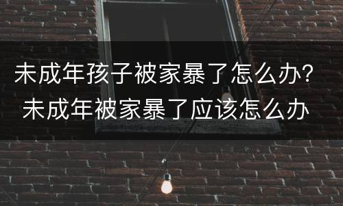 未成年孩子被家暴了怎么办？ 未成年被家暴了应该怎么办
