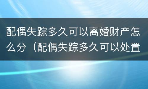 配偶失踪多久可以离婚财产怎么分（配偶失踪多久可以处置他的财产）