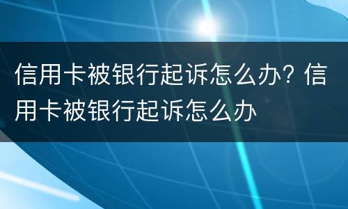 信用卡被银行起诉怎么办? 信用卡被银行起诉怎么办