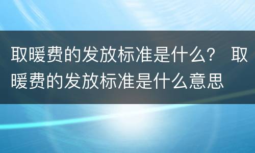 取暖费的发放标准是什么？ 取暖费的发放标准是什么意思