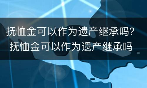 抚恤金可以作为遗产继承吗？ 抚恤金可以作为遗产继承吗