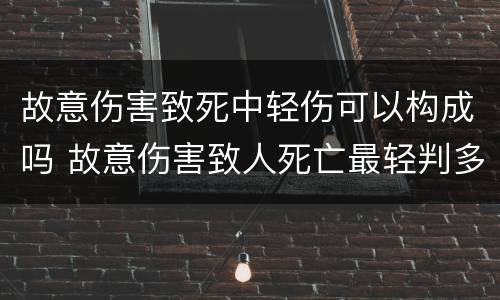 故意伤害致死中轻伤可以构成吗 故意伤害致人死亡最轻判多少年