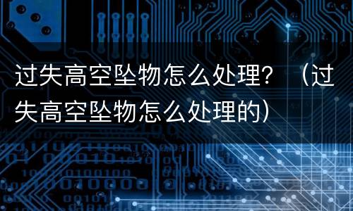 过失高空坠物怎么处理？（过失高空坠物怎么处理的）
