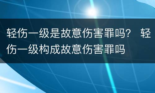 轻伤一级是故意伤害罪吗？ 轻伤一级构成故意伤害罪吗