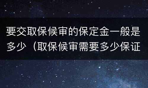 要交取保候审的保定金一般是多少（取保候审需要多少保证金来定期限）