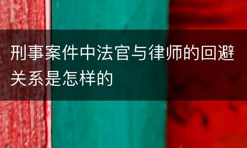 刑事案件中法官与律师的回避关系是怎样的