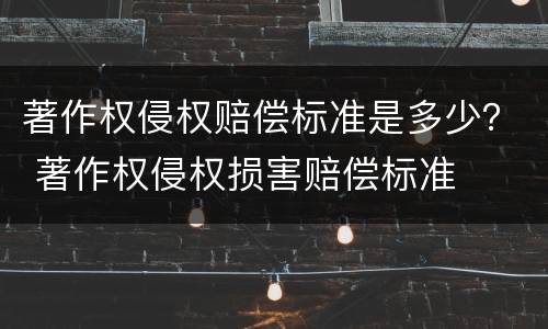 著作权侵权赔偿标准是多少？ 著作权侵权损害赔偿标准