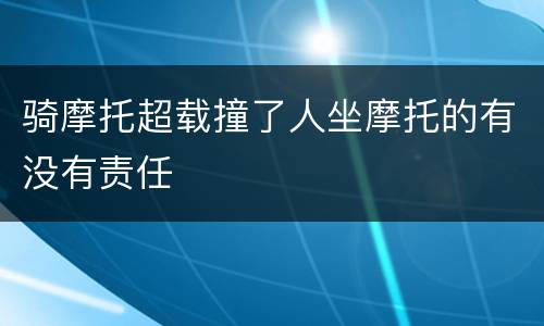 骑摩托超载撞了人坐摩托的有没有责任