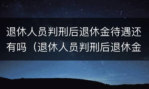 退休人员判刑后退休金待遇还有吗（退休人员判刑后退休金待遇还有吗）