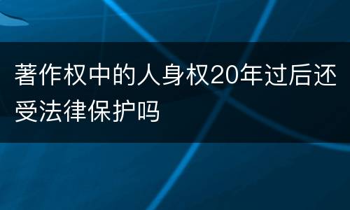 著作权中的人身权20年过后还受法律保护吗