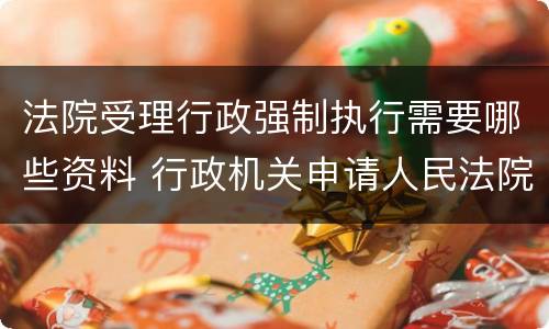 法院受理行政强制执行需要哪些资料 行政机关申请人民法院强制执行需要