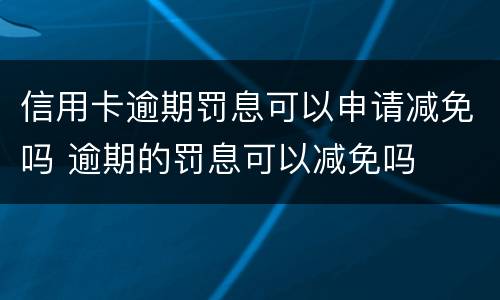 信用卡逾期罚息可以申请减免吗 逾期的罚息可以减免吗