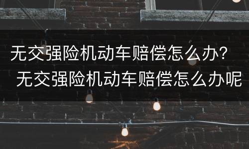 无交强险机动车赔偿怎么办？ 无交强险机动车赔偿怎么办呢