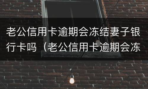 老公信用卡逾期会冻结妻子银行卡吗（老公信用卡逾期会冻结妻子银行卡吗）
