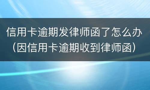 信用卡逾期发律师函了怎么办（因信用卡逾期收到律师函）