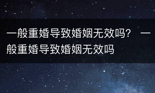 一般重婚导致婚姻无效吗？ 一般重婚导致婚姻无效吗
