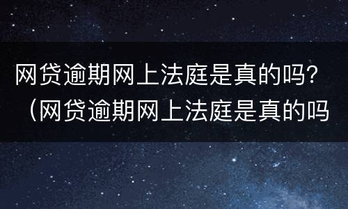 网贷逾期网上法庭是真的吗？（网贷逾期网上法庭是真的吗借呗）