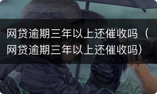 网贷逾期三年以上还催收吗（网贷逾期三年以上还催收吗）